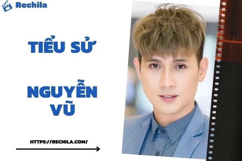 Tiểu Sử Nguyễn Vũ: Đời Tư Sự Nghiệp Nổi Bật